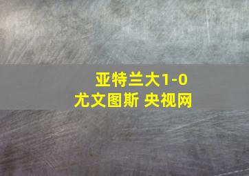 亚特兰大1-0尤文图斯 央视网